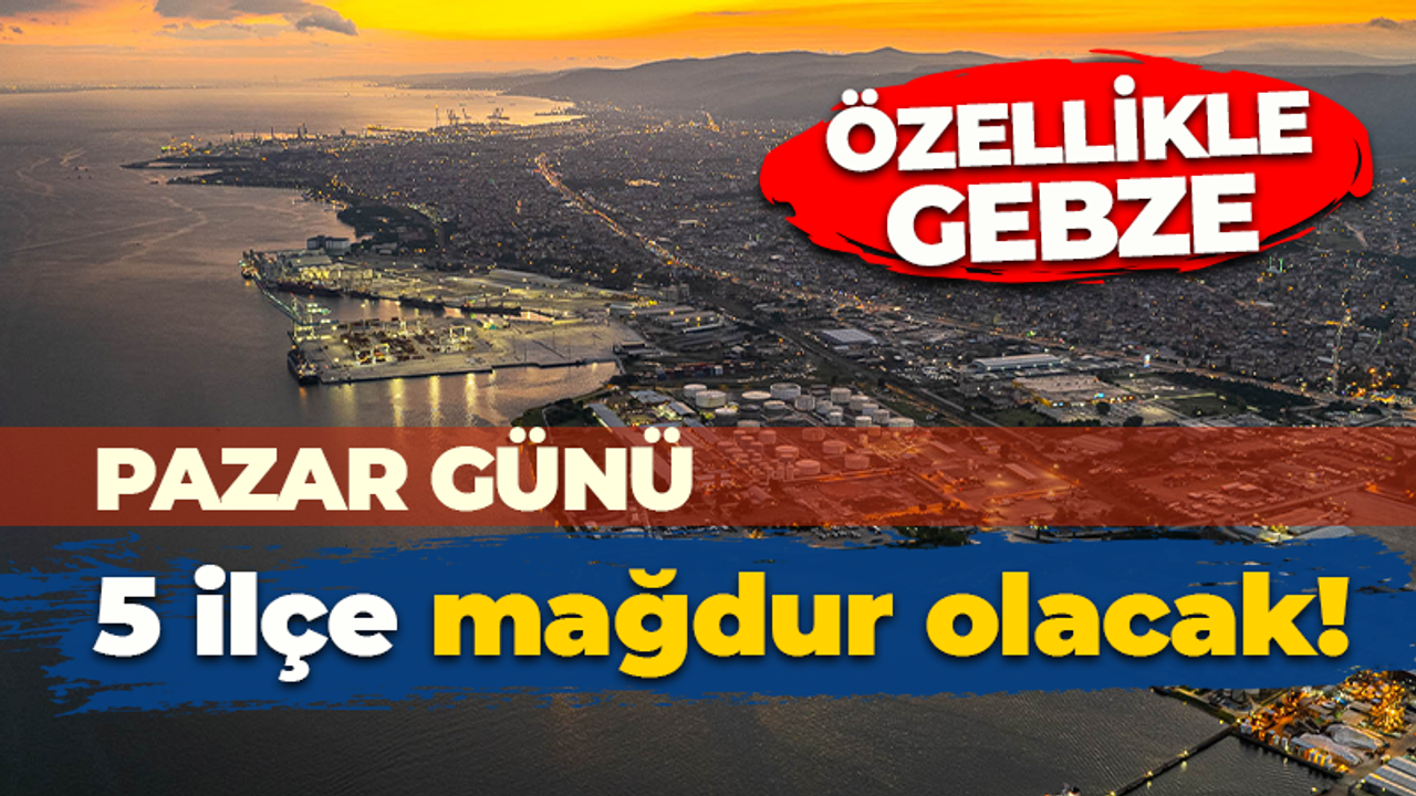 Pazar günü 5 ilçe mağdur olacak! Özellikle Gebze...