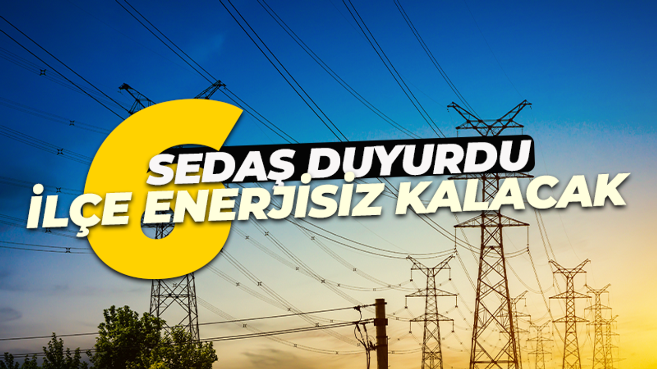 SEDAŞ duyurdu! 6 ilçe enerjisiz kalacak