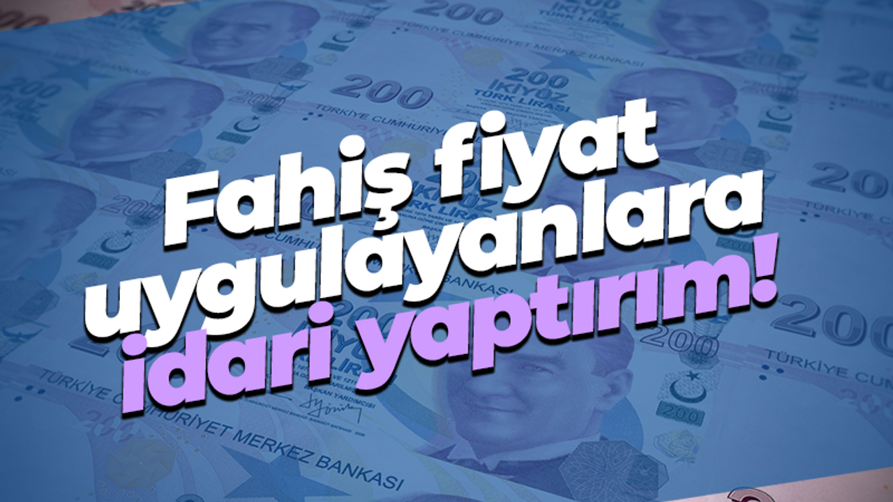 Fahiş fiyat uygulayanlara idari yaptırım!