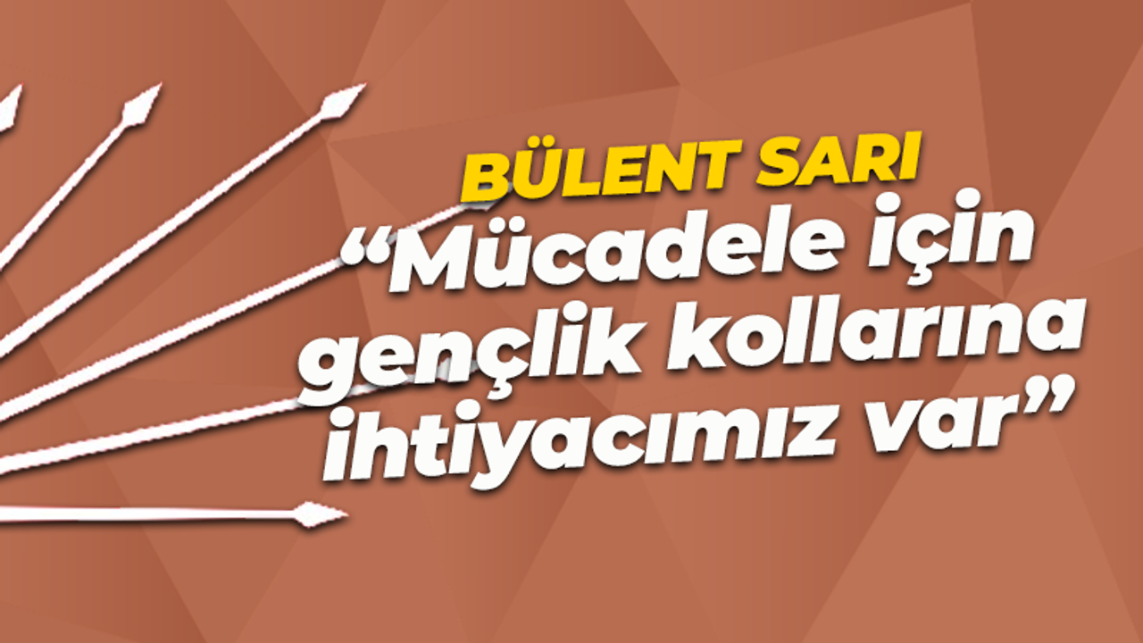 Bülent Sarı: Mücadele etmek için gençlik kollarına ihtiyacımız var