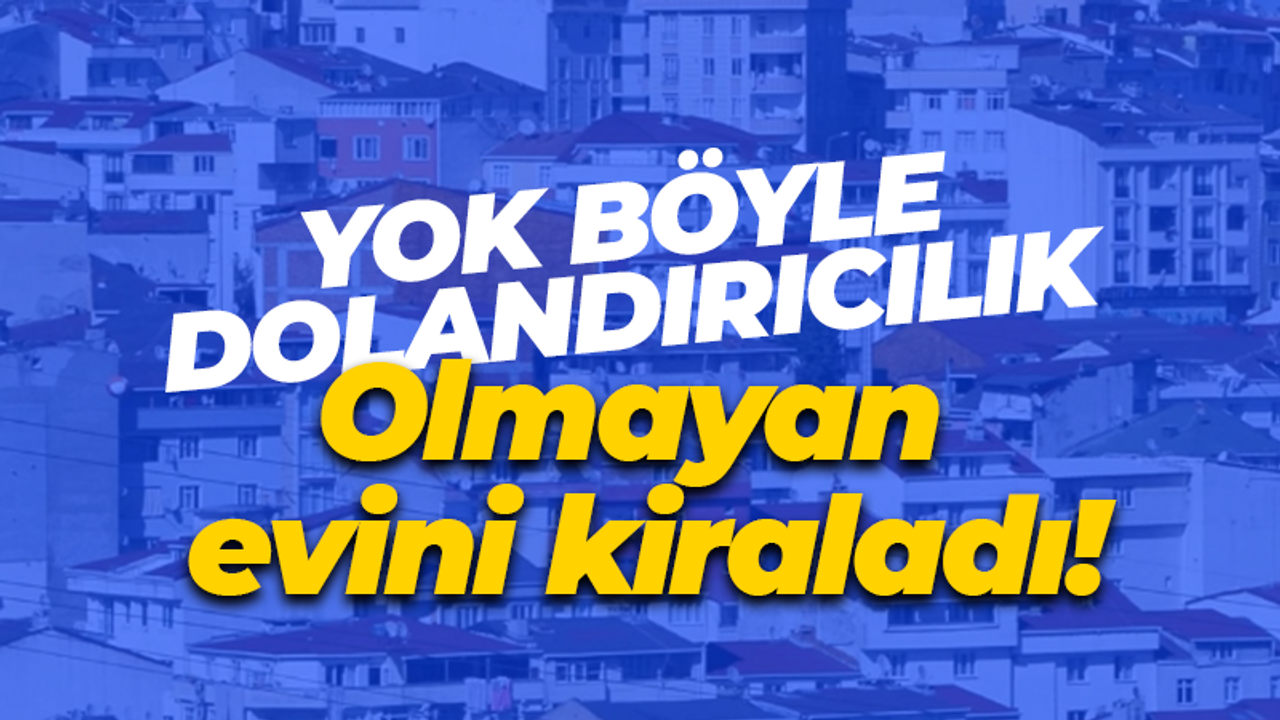 Yok böyle dolandırıcılık: Olmayan evini kiraladı!