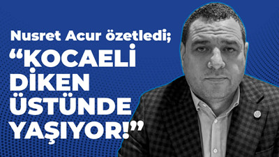 Nusret Acur: Kocaeli diken üstünde yaşıyor!