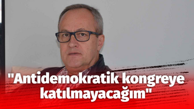 "Antidemokratik kongreye katılmayacağım"