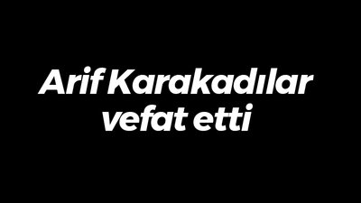 Arif Karakadılar vefat etti