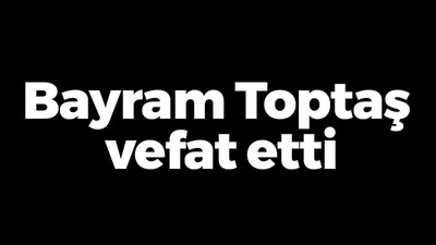 Bayram Toptaş vefat etti