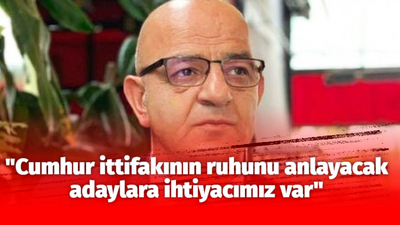 "Cumhur ittifakının ruhunu anlayacak adaylara ihtiyacımız var"