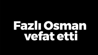 Fazlı Osman vefat etti