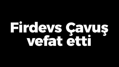 Firdevs Çavuş vefat etti