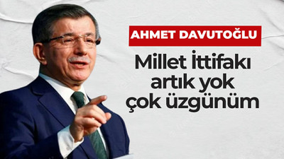 Ahmet Davutoğlu: Millet İttifakı artık yok, çok üzgünüm