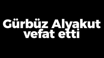 Gürbüz Alyakut vefat etti