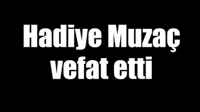 Hadiye Muzaç vefat etti