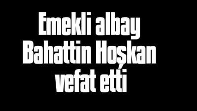 Emekli albay Bahattin Hoşkan vefat etti