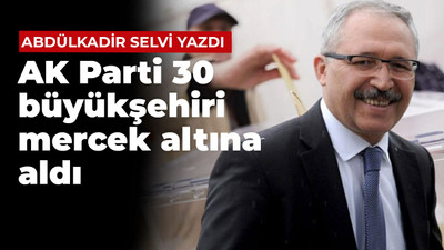 Abdülkadir Selvi yazdı: AK Parti 30 büyükşehiri mercek altına aldı