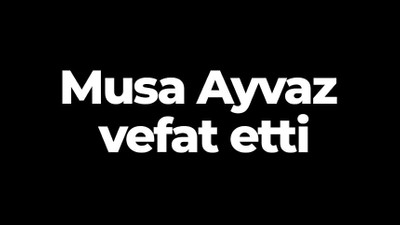 Musa Ayvaz vefat etti