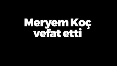 Meryem Koç vefat etti