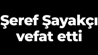 Şeref Şayakçı vefat etti