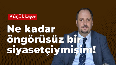 Küçükkaya: Ne kadar öngörüsüz bir siyasetçiymişim!