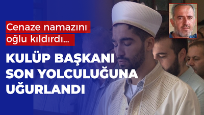 Cenaze namazını oğlu kıldırdı... Kulüp başkanı son yolculuğuna uğurlandı