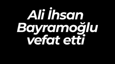 Ali İhsan Bayramoğlu vefat etti