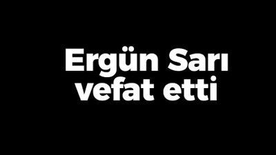 Ergün Sarı vefat etti