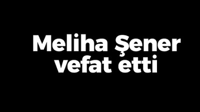 Meliha Şener vefat etti