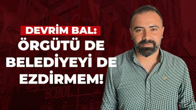 Devrim Bal: Örgütümü de belediyemi de ezdirmem!