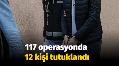 117 operasyonda 12 kişi tutuklandı