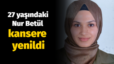 27 yaşındaki Nur Betül kansere yenildi