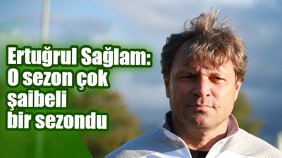 Ertuğrul Sağlam: O sezon çok şaibeli bir sezondu