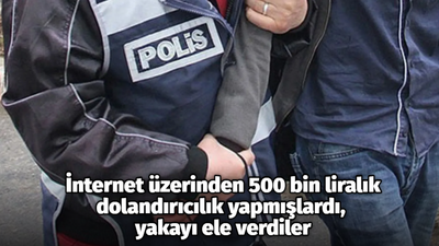 İnternet üzerinden 500 bin liralık dolandırıcılık yapmışlardı, yakayı ele verdiler