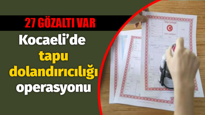 Kocaeli’de tapu dolandırıcılığı operasyonu: 27 gözaltı