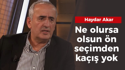 Haydar Akar: Ne olursa olsun ön seçimden kaçış yok