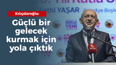 Kılıçdaroğlu: Güçlü bir gelecek kurmak için yola çıktık