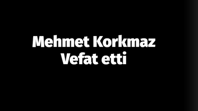 Mehmet Korkmaz vefat etti