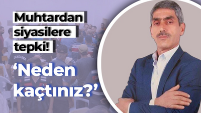 Muhtardan siyasilere tepki! “Neden kaçtınız?”