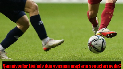 Şampiyonlar Ligi dün oynanan maçların sonuçları nedir? UEFA Şampiyonlar Ligi dünkü maç sonuçları ne, kaç kaç bitti?