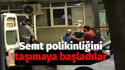 Semt Polikliniğini taşımaya başladılar!