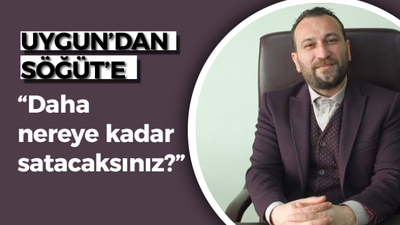 Uygun’dan Söğüt’e: “Daha nereye kadar satacaksınız?”