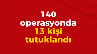 140 operasyonda 13 kişi tutuklandı