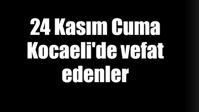 24 Kasım Cuma Kocaeli'de vefat edenler