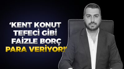 "Kent Konut tefeci gibi faizle borç para veriyor!"