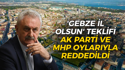 'Gebze il olsun' teklifi AK Parti ve MHP oylarıyla reddedildi