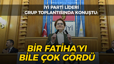 İYİ Parti Lideri grup toplantısında konuştu: Bir Fatiha'yı bile çok gördü!