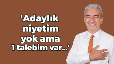 “Adaylık niyetim yok ama 1 talebim var…”