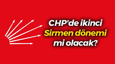 CHP'de ikinci Sirmen dönemi mi olacak?