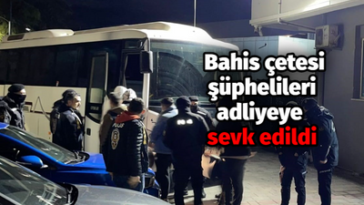 Bahis çetesi şüphelileri adliyeye sevk edildi