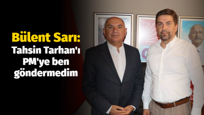 Bülent Sarı: Tahsin Tarhan'ı PM'ye ben göndermedim