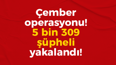 Çember operasyonu! 5 bin 309 şüpheli yakalandı!