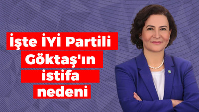 İşte İYİ Partili Göktaş'ın istifa nedeni