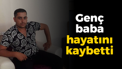 Genç baba hayatını kaybetti